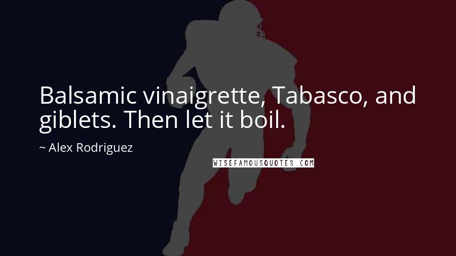 Alex Rodriguez Quotes: Balsamic vinaigrette, Tabasco, and giblets. Then let it boil.