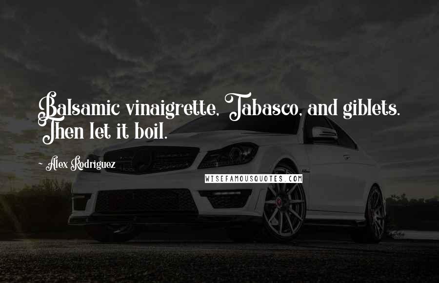 Alex Rodriguez Quotes: Balsamic vinaigrette, Tabasco, and giblets. Then let it boil.