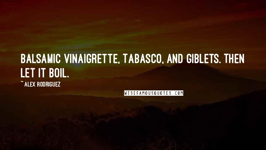 Alex Rodriguez Quotes: Balsamic vinaigrette, Tabasco, and giblets. Then let it boil.