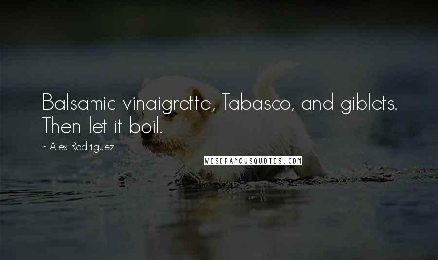 Alex Rodriguez Quotes: Balsamic vinaigrette, Tabasco, and giblets. Then let it boil.