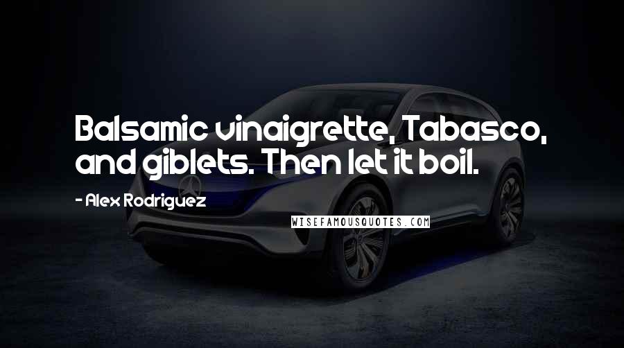 Alex Rodriguez Quotes: Balsamic vinaigrette, Tabasco, and giblets. Then let it boil.