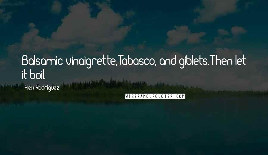 Alex Rodriguez Quotes: Balsamic vinaigrette, Tabasco, and giblets. Then let it boil.