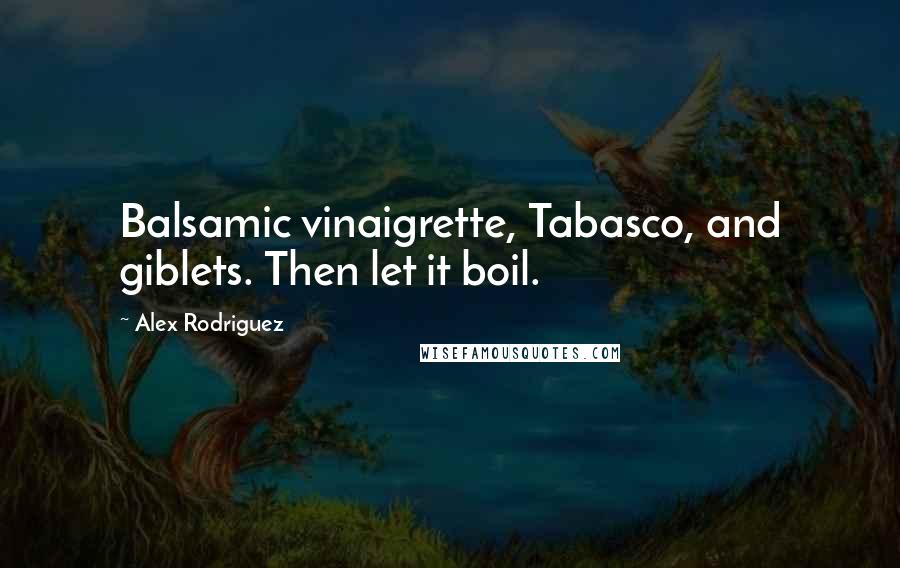Alex Rodriguez Quotes: Balsamic vinaigrette, Tabasco, and giblets. Then let it boil.