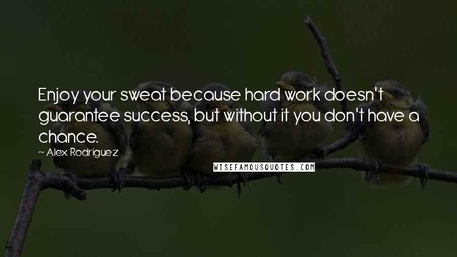 Alex Rodriguez Quotes: Enjoy your sweat because hard work doesn't guarantee success, but without it you don't have a chance.