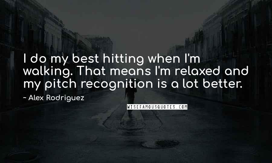 Alex Rodriguez Quotes: I do my best hitting when I'm walking. That means I'm relaxed and my pitch recognition is a lot better.