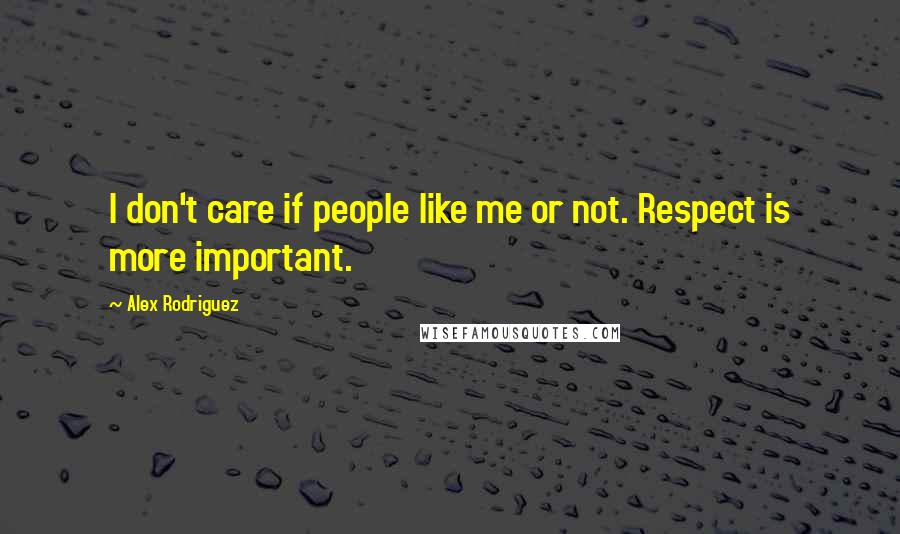 Alex Rodriguez Quotes: I don't care if people like me or not. Respect is more important.