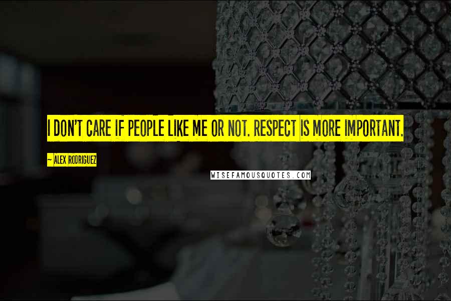 Alex Rodriguez Quotes: I don't care if people like me or not. Respect is more important.