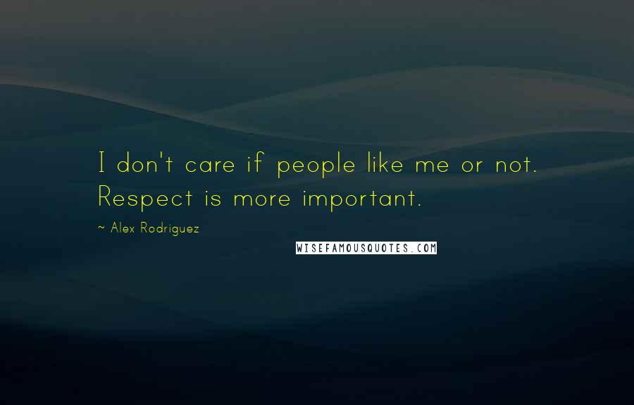 Alex Rodriguez Quotes: I don't care if people like me or not. Respect is more important.