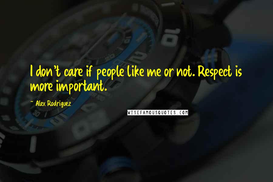 Alex Rodriguez Quotes: I don't care if people like me or not. Respect is more important.