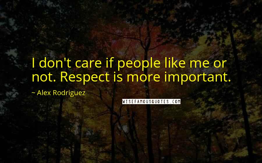Alex Rodriguez Quotes: I don't care if people like me or not. Respect is more important.