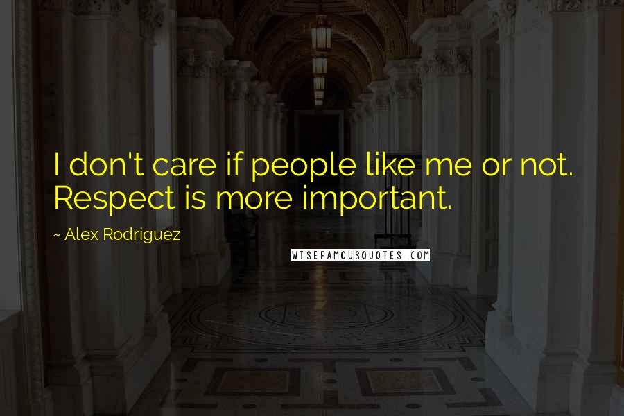 Alex Rodriguez Quotes: I don't care if people like me or not. Respect is more important.