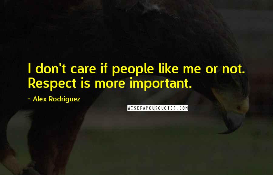 Alex Rodriguez Quotes: I don't care if people like me or not. Respect is more important.