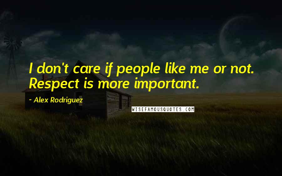 Alex Rodriguez Quotes: I don't care if people like me or not. Respect is more important.