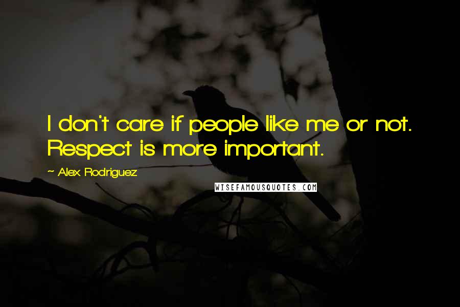 Alex Rodriguez Quotes: I don't care if people like me or not. Respect is more important.