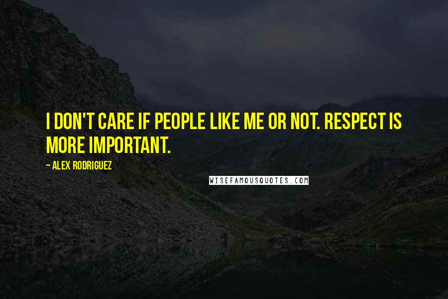 Alex Rodriguez Quotes: I don't care if people like me or not. Respect is more important.
