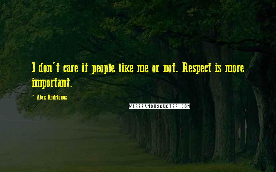 Alex Rodriguez Quotes: I don't care if people like me or not. Respect is more important.