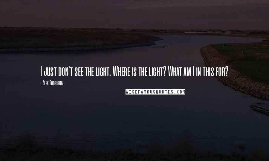 Alex Rodriguez Quotes: I just don't see the light. Where is the light? What am I in this for?