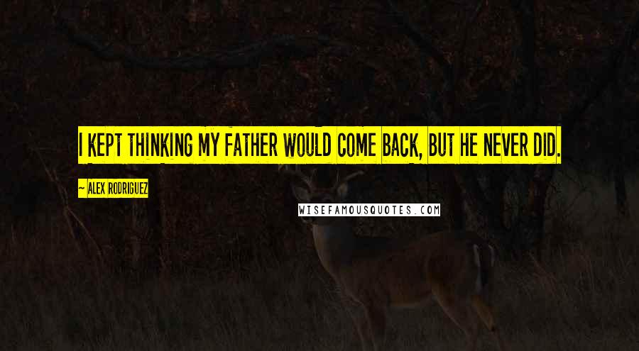 Alex Rodriguez Quotes: I kept thinking my father would come back, But he never did.