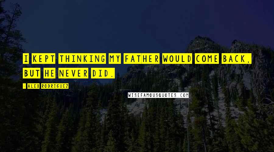 Alex Rodriguez Quotes: I kept thinking my father would come back, But he never did.