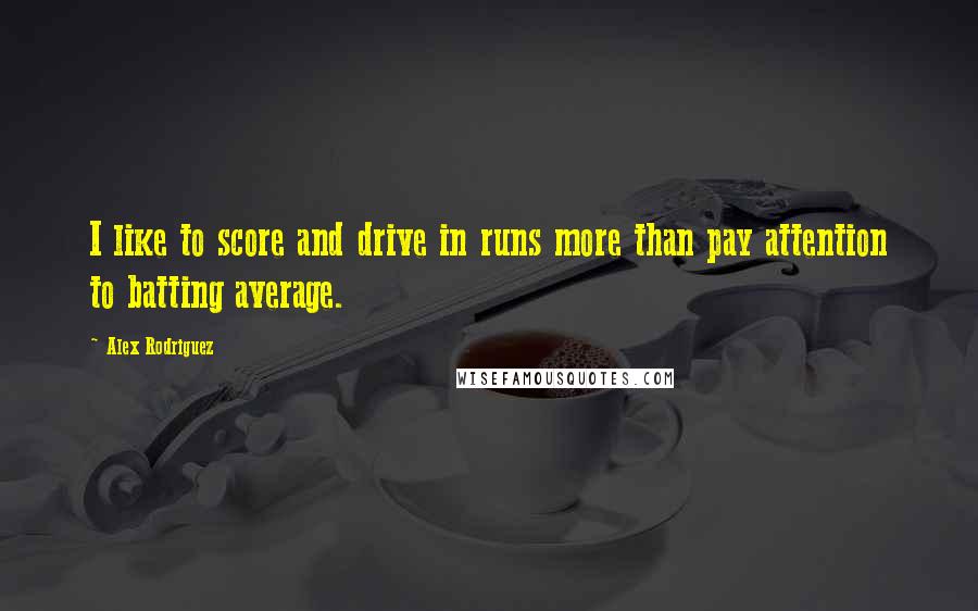 Alex Rodriguez Quotes: I like to score and drive in runs more than pay attention to batting average.