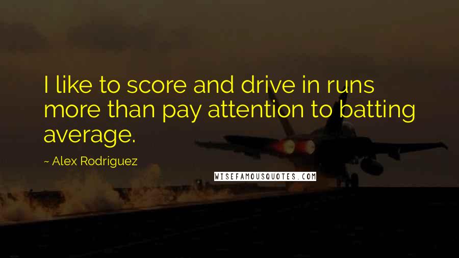 Alex Rodriguez Quotes: I like to score and drive in runs more than pay attention to batting average.