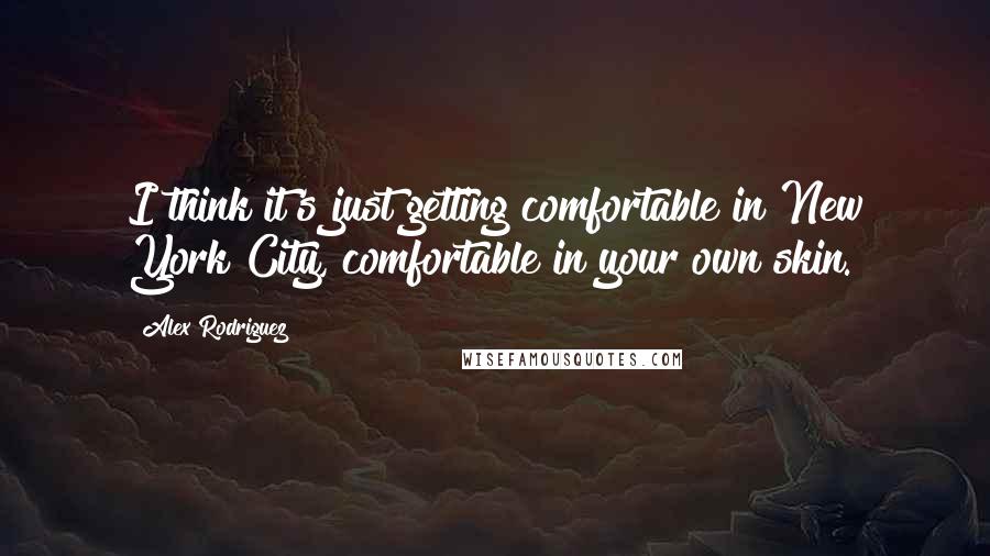 Alex Rodriguez Quotes: I think it's just getting comfortable in New York City, comfortable in your own skin.