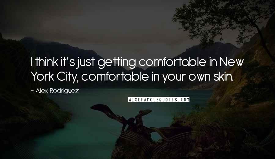 Alex Rodriguez Quotes: I think it's just getting comfortable in New York City, comfortable in your own skin.