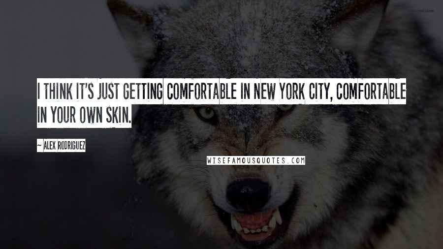 Alex Rodriguez Quotes: I think it's just getting comfortable in New York City, comfortable in your own skin.