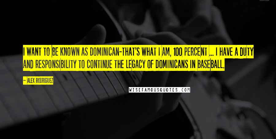 Alex Rodriguez Quotes: I want to be known as Dominican-that's what I am, 100 percent ... I have a duty and responsibility to continue the legacy of Dominicans in baseball.