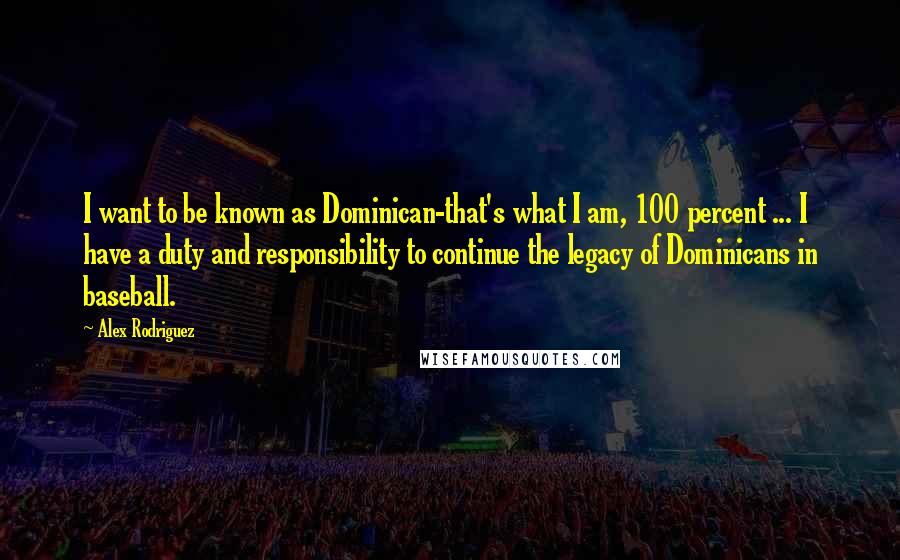 Alex Rodriguez Quotes: I want to be known as Dominican-that's what I am, 100 percent ... I have a duty and responsibility to continue the legacy of Dominicans in baseball.