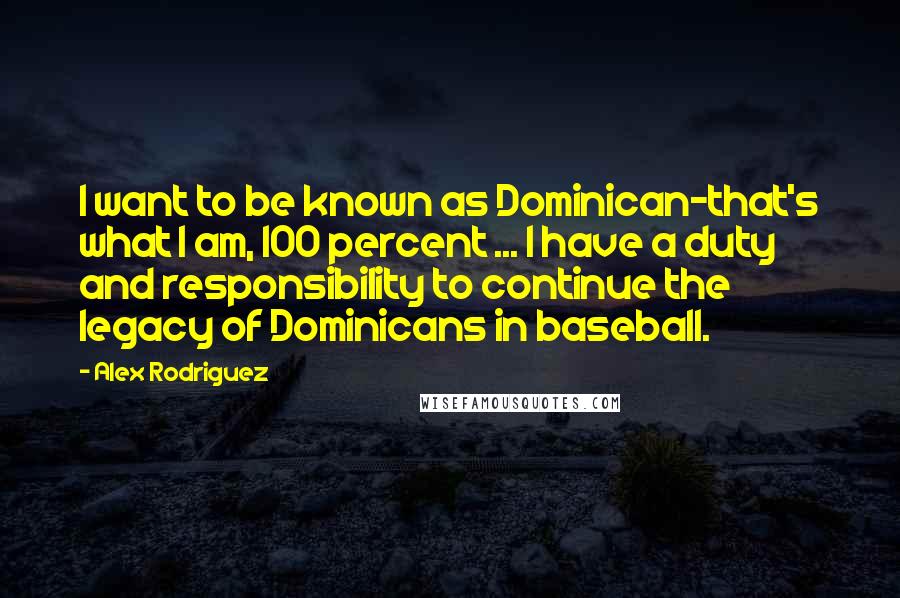 Alex Rodriguez Quotes: I want to be known as Dominican-that's what I am, 100 percent ... I have a duty and responsibility to continue the legacy of Dominicans in baseball.