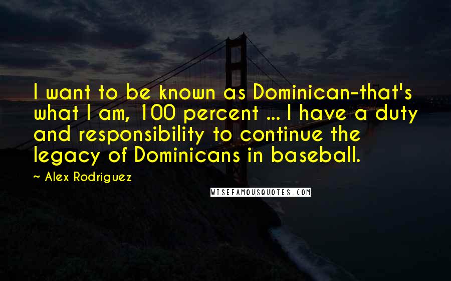 Alex Rodriguez Quotes: I want to be known as Dominican-that's what I am, 100 percent ... I have a duty and responsibility to continue the legacy of Dominicans in baseball.