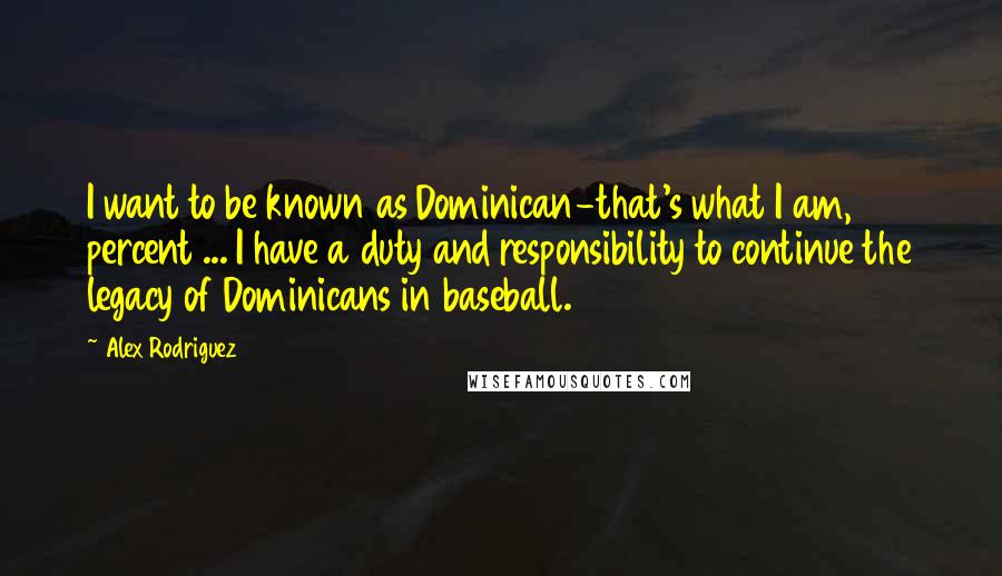 Alex Rodriguez Quotes: I want to be known as Dominican-that's what I am, 100 percent ... I have a duty and responsibility to continue the legacy of Dominicans in baseball.
