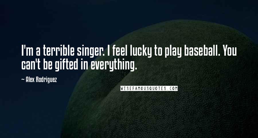 Alex Rodriguez Quotes: I'm a terrible singer. I feel lucky to play baseball. You can't be gifted in everything.
