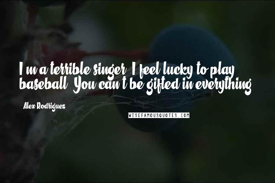 Alex Rodriguez Quotes: I'm a terrible singer. I feel lucky to play baseball. You can't be gifted in everything.