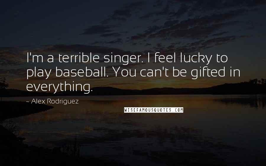 Alex Rodriguez Quotes: I'm a terrible singer. I feel lucky to play baseball. You can't be gifted in everything.