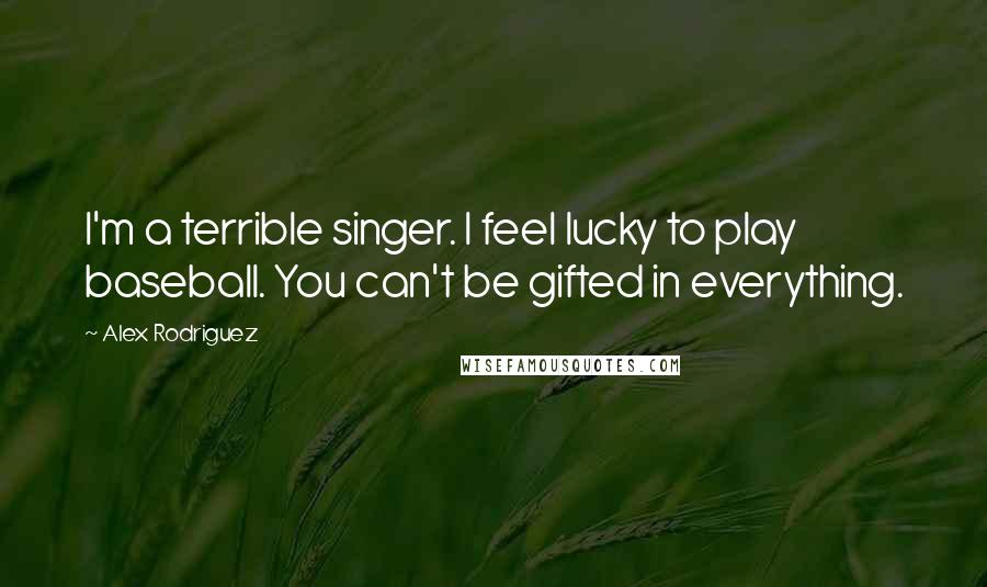 Alex Rodriguez Quotes: I'm a terrible singer. I feel lucky to play baseball. You can't be gifted in everything.