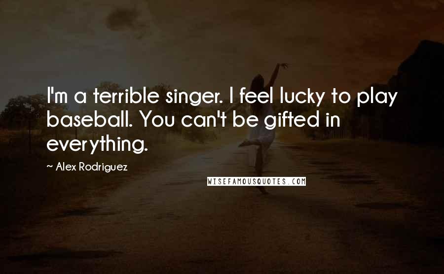 Alex Rodriguez Quotes: I'm a terrible singer. I feel lucky to play baseball. You can't be gifted in everything.