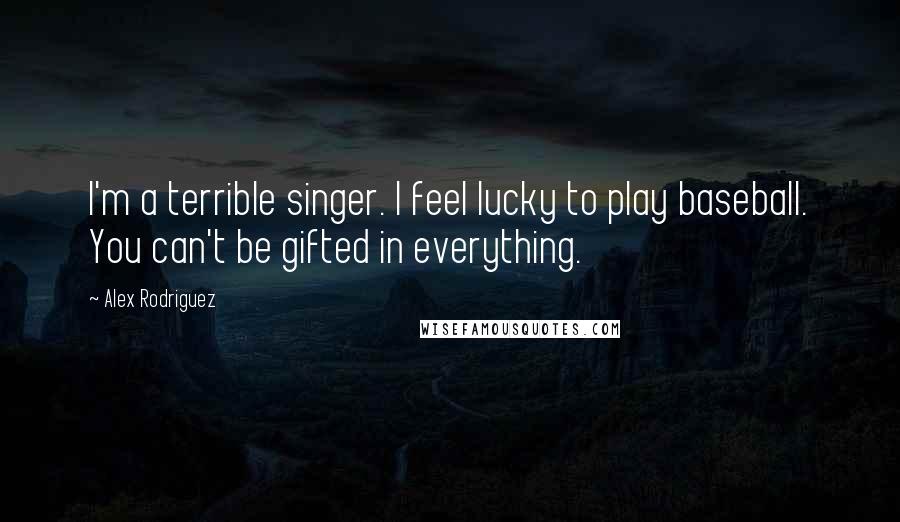 Alex Rodriguez Quotes: I'm a terrible singer. I feel lucky to play baseball. You can't be gifted in everything.