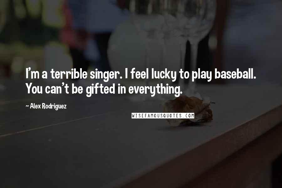 Alex Rodriguez Quotes: I'm a terrible singer. I feel lucky to play baseball. You can't be gifted in everything.