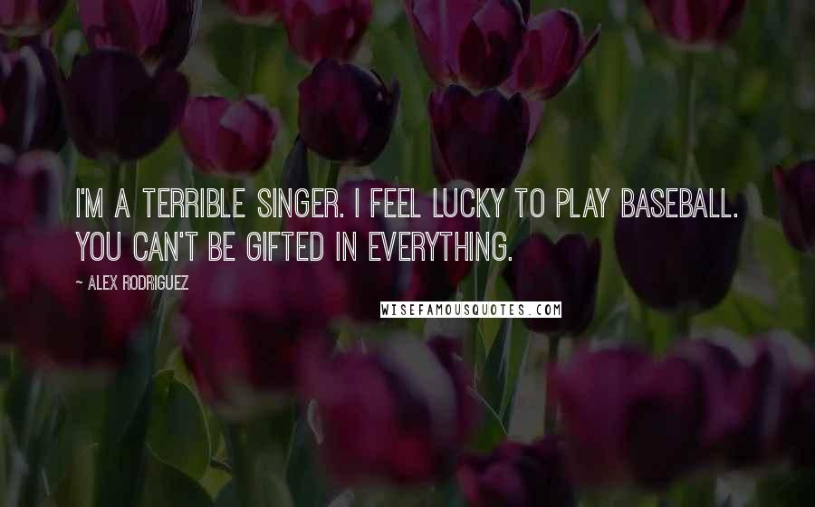 Alex Rodriguez Quotes: I'm a terrible singer. I feel lucky to play baseball. You can't be gifted in everything.
