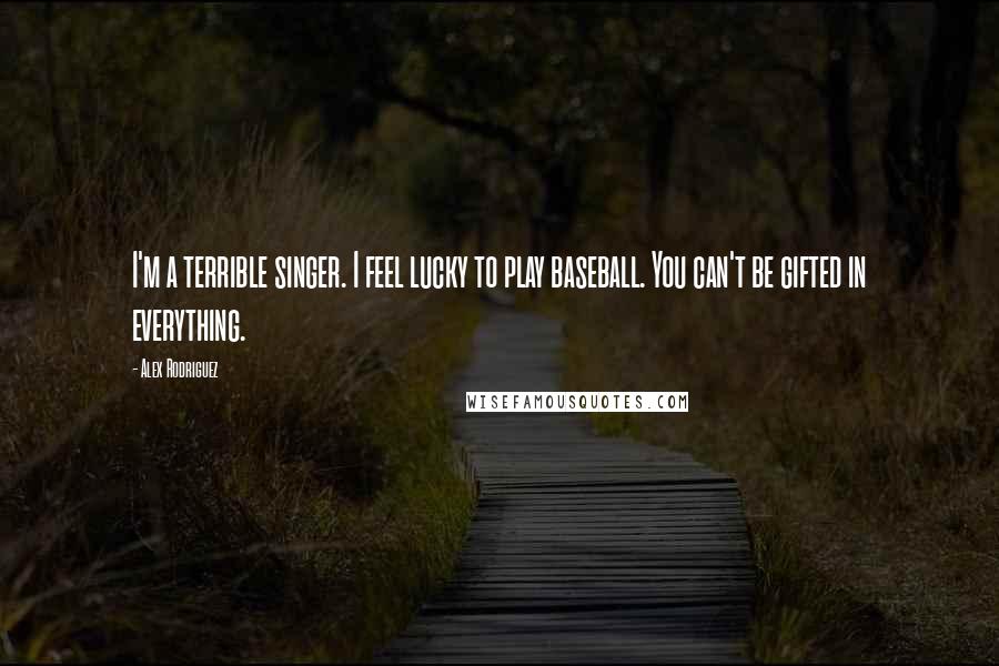 Alex Rodriguez Quotes: I'm a terrible singer. I feel lucky to play baseball. You can't be gifted in everything.