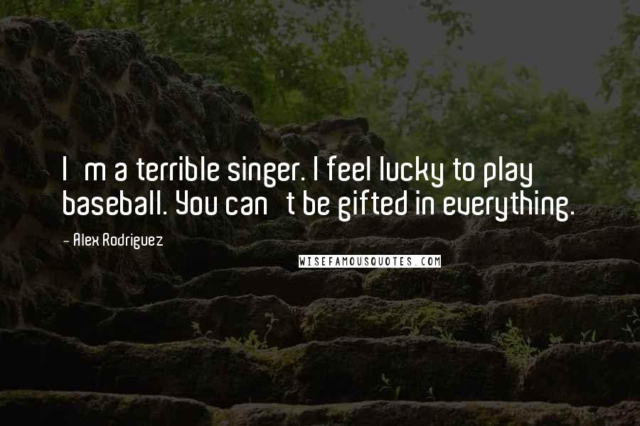 Alex Rodriguez Quotes: I'm a terrible singer. I feel lucky to play baseball. You can't be gifted in everything.