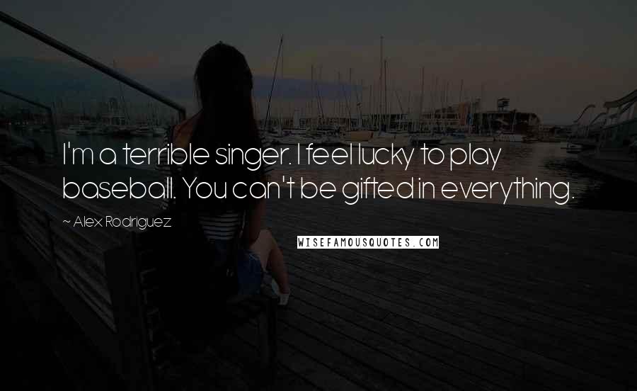 Alex Rodriguez Quotes: I'm a terrible singer. I feel lucky to play baseball. You can't be gifted in everything.