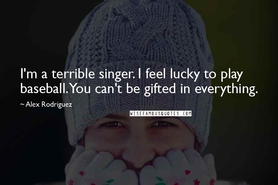 Alex Rodriguez Quotes: I'm a terrible singer. I feel lucky to play baseball. You can't be gifted in everything.