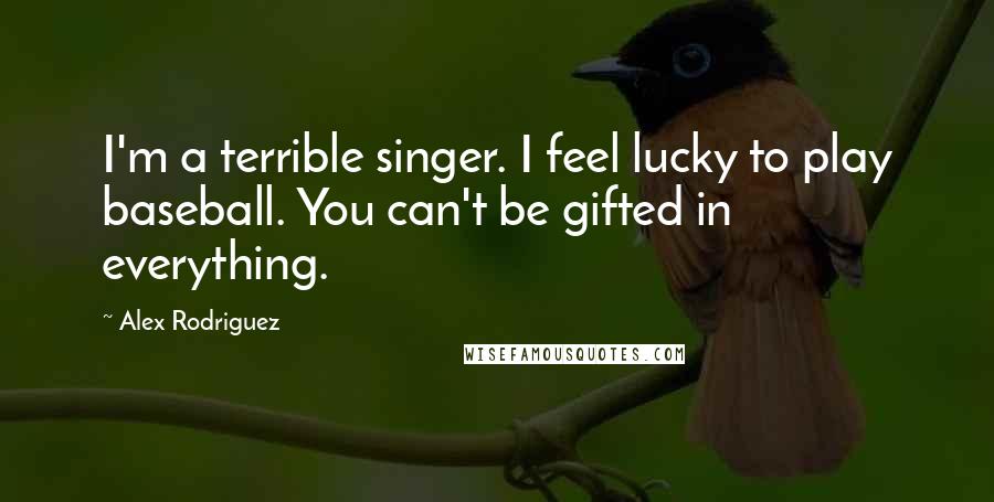 Alex Rodriguez Quotes: I'm a terrible singer. I feel lucky to play baseball. You can't be gifted in everything.
