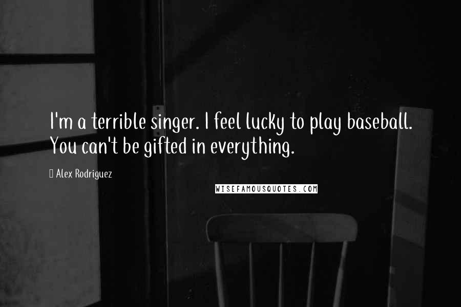 Alex Rodriguez Quotes: I'm a terrible singer. I feel lucky to play baseball. You can't be gifted in everything.