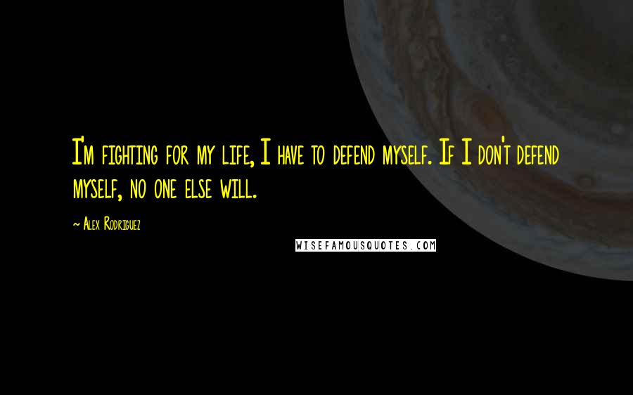 Alex Rodriguez Quotes: I'm fighting for my life, I have to defend myself. If I don't defend myself, no one else will.