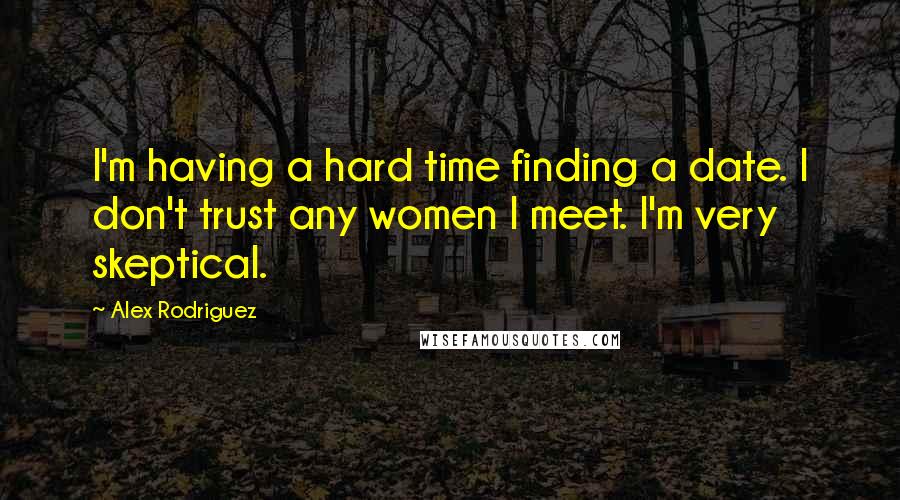Alex Rodriguez Quotes: I'm having a hard time finding a date. I don't trust any women I meet. I'm very skeptical.