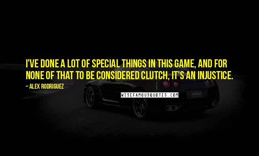 Alex Rodriguez Quotes: I've done a lot of special things in this game, and for none of that to be considered clutch, it's an injustice.